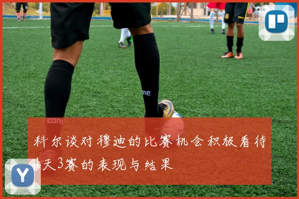 科尔谈对穆迪的比赛机会积极看待4天3赛的表现与结果