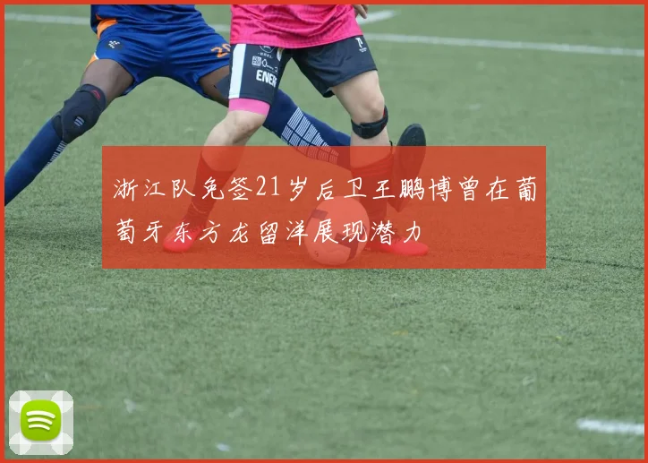 浙江队免签21岁后卫王鹏博曾在葡萄牙东方龙留洋展现潜力