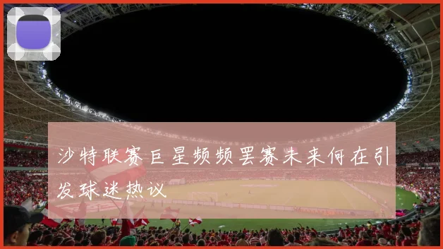 沙特联赛巨星频频罢赛未来何在引发球迷热议