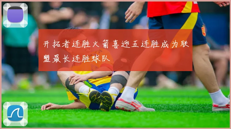 开拓者连胜火箭喜迎五连胜成为联盟最长连胜球队