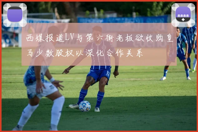 西媒报道LV与第六街老板欲收购皇马少数股权以深化合作关系