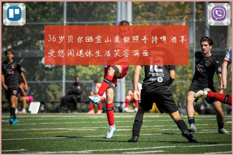 36岁贝尔晒雪山度假照手持啤酒享受悠闲退休生活笑容满面