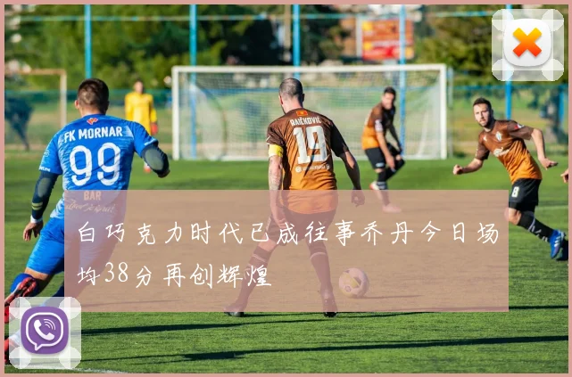 白巧克力时代已成往事乔丹今日场均38分再创辉煌