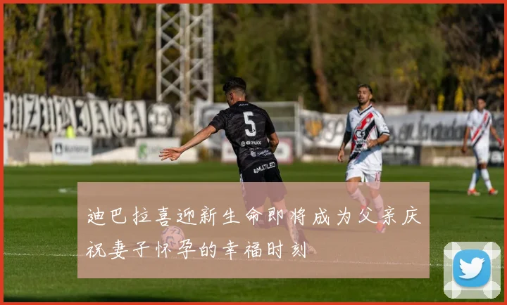 迪巴拉喜迎新生命即将成为父亲庆祝妻子怀孕的幸福时刻