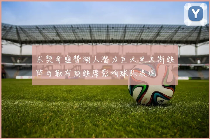 东契奇盛赞湖人潜力巨大里夫斯缺阵与勒布朗缺席影响球队表现