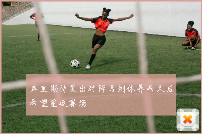 库里期待复出对阵马刺休养两天后希望重返赛场